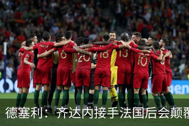 德塞利：齐达内接手法国后会颠覆德尚体系，四五名铁主力会离开