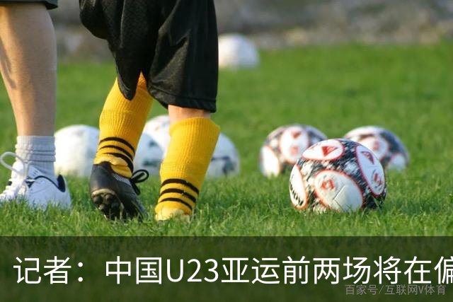 记者：中国U23亚运前两场将在偏远郊区小球场进行