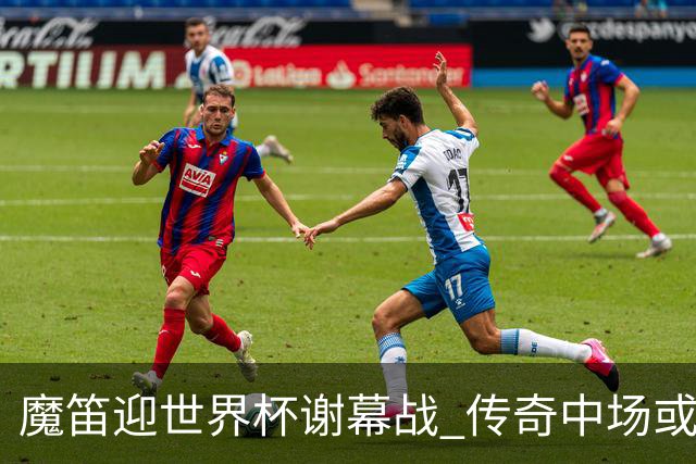 魔笛迎世界杯"谢幕战" 传奇中场或荣膺全场最佳